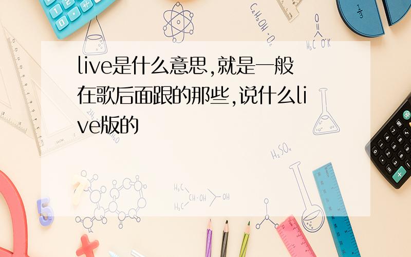 live是什么意思,就是一般在歌后面跟的那些,说什么live版的