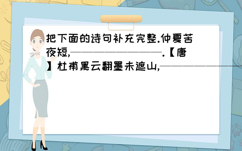 把下面的诗句补充完整.仲夏苦夜短,————————.【唐】杜甫黑云翻墨未遮山,————————.【宋】苏轼意欲捕鸣蝉,——-——————.【清】袁枚