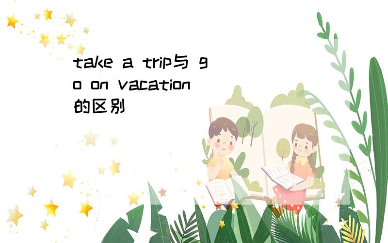 take a trip与 go on vacation 的区别