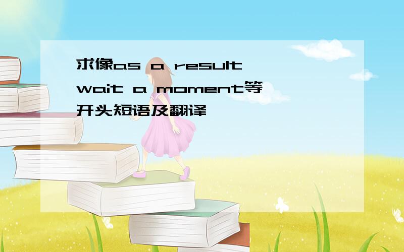 求像as a result wait a moment等开头短语及翻译