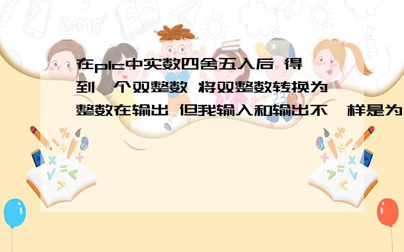 在plc中实数四舍五入后 得到一个双整数 将双整数转换为整数在输出 但我输入和输出不一样是为什么如 输入6ma 但输出才4ma 我的输出入输出信号是4-20ma