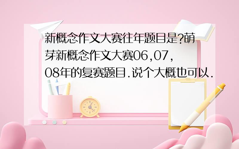 新概念作文大赛往年题目是?萌芽新概念作文大赛06,07,08年的复赛题目.说个大概也可以.