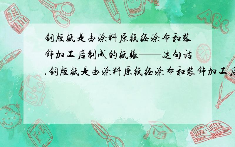 铜版纸是由涂料原纸经涂布和装饰加工后制成的纸张——这句话.铜版纸是由涂料原纸经涂布和装饰加工后制成的纸张这句话,由涂料原纸经“涂布”……“涂布”?把涂料涂在“布”上,就制作