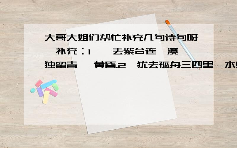 大哥大姐们帮忙补充几句诗句呀,补充：1、一去紫台连朔漠,独留青冢 黄昏.2、犹去孤舟三四里,水烟沙雨 黄昏.3、银钥却收金锁台,月明花落 黄昏.4、江月转空为白昼,岭云分瞑 黄昏.5、燕子不