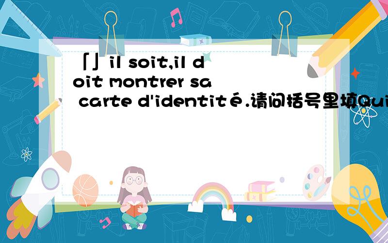 「」il soit,il doit montrer sa carte d'identité.请问括号里填Qui qu'还是Quel qu'