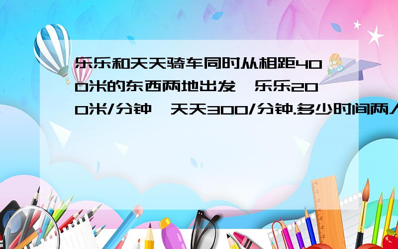 乐乐和天天骑车同时从相距400米的东西两地出发,乐乐200米/分钟,天天300/分钟.多少时间两人相距1000米四个答案