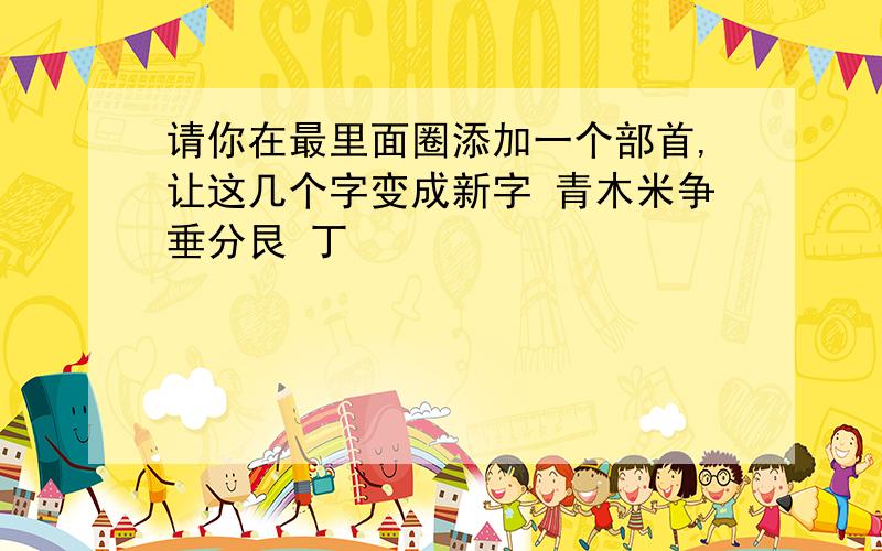 请你在最里面圈添加一个部首,让这几个字变成新字 青木米争垂分艮 丁