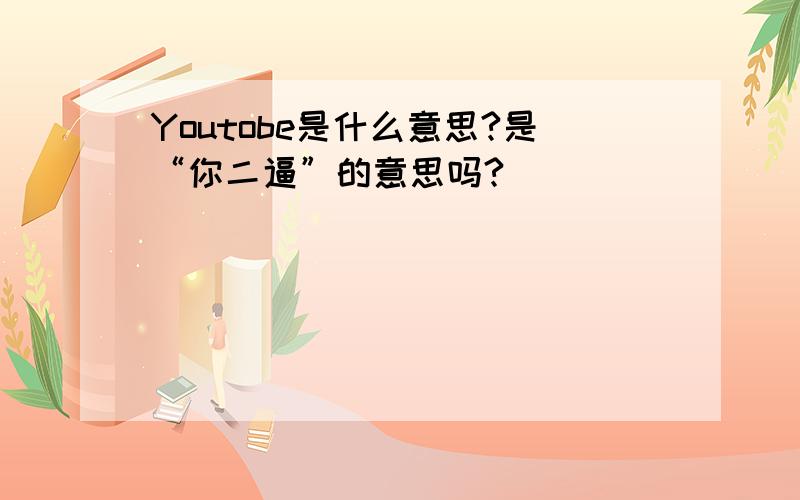 Youtobe是什么意思?是“你二逼”的意思吗?