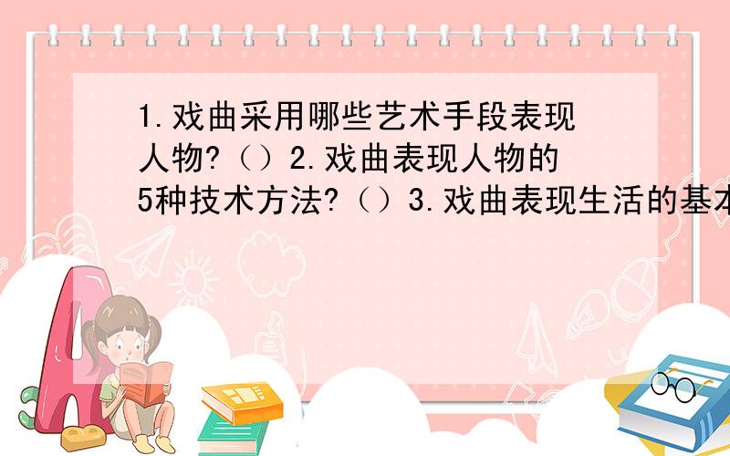 1.戏曲采用哪些艺术手段表现人物?（）2.戏曲表现人物的5种技术方法?（）3.戏曲表现生活的基本特点是?（）4.京剧四大名旦是哪几位?（）5.享有中国戏剧之母的雅称是什么剧?（）6.被称为东