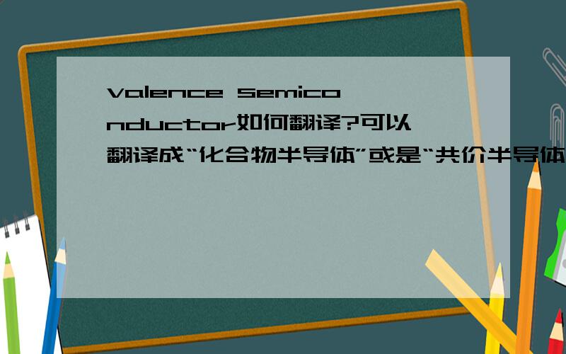 valence semiconductor如何翻译?可以翻译成“化合物半导体”或是“共价半导体”