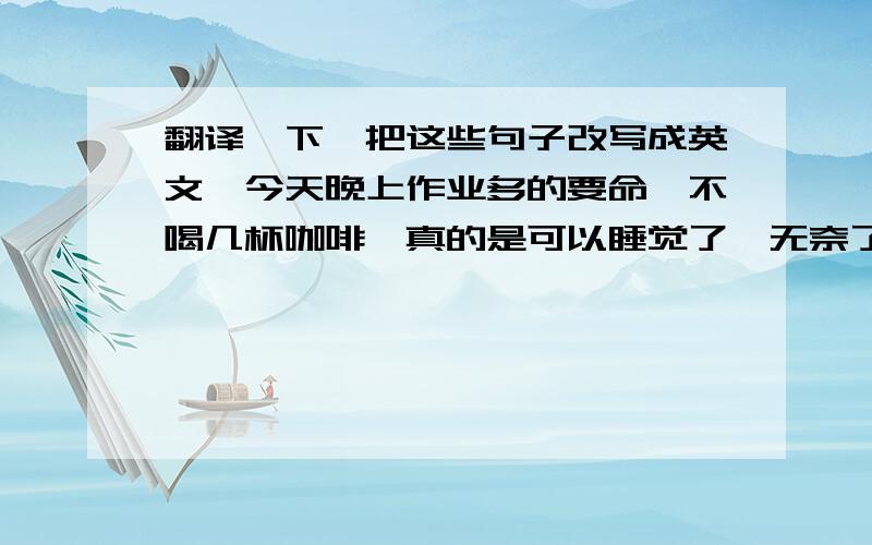 翻译一下,把这些句子改写成英文,今天晚上作业多的要命,不喝几杯咖啡,真的是可以睡觉了,无奈了,啊啊啊,