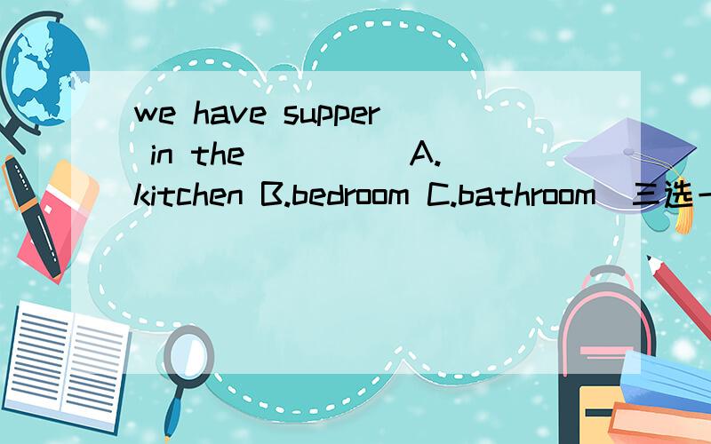 we have supper in the_____A.kitchen B.bedroom C.bathroom(三选一）谁知道?