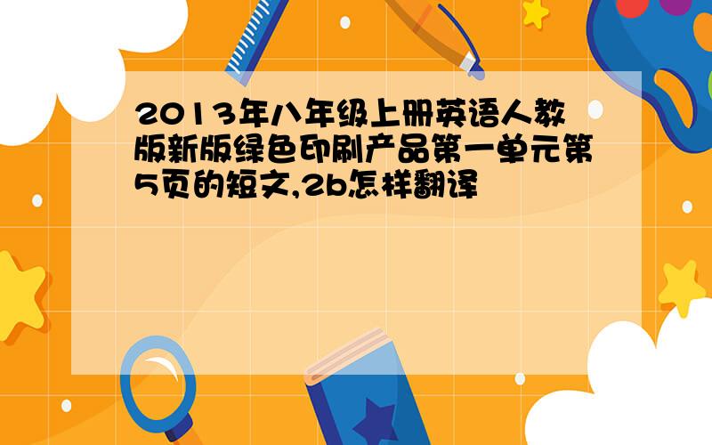 2013年八年级上册英语人教版新版绿色印刷产品第一单元第5页的短文,2b怎样翻译