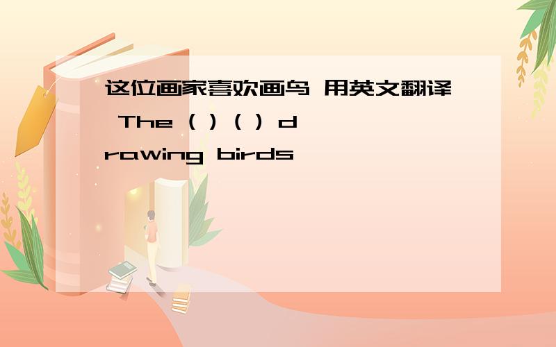 这位画家喜欢画鸟 用英文翻译 The ( ) ( ) drawing birds