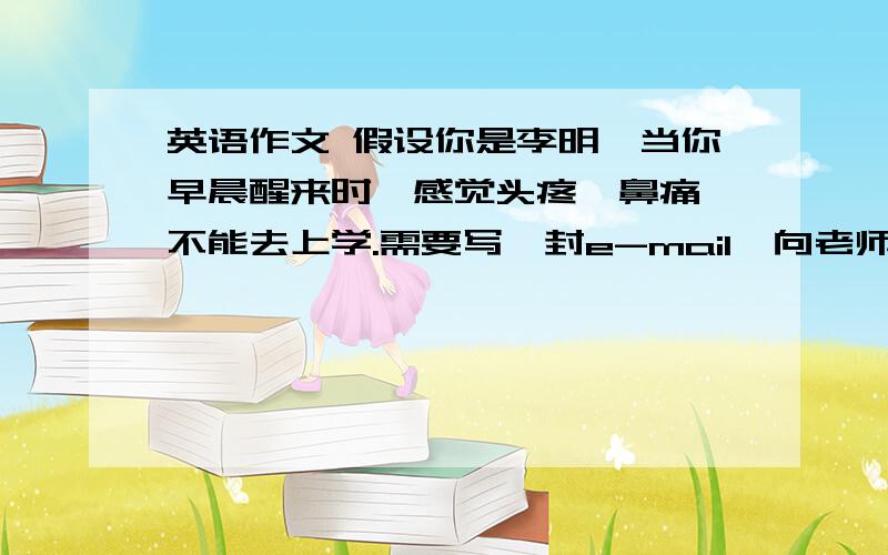 英语作文 假设你是李明,当你早晨醒来时,感觉头疼、鼻痛,不能去上学.需要写一封e-mail,向老师请两天假