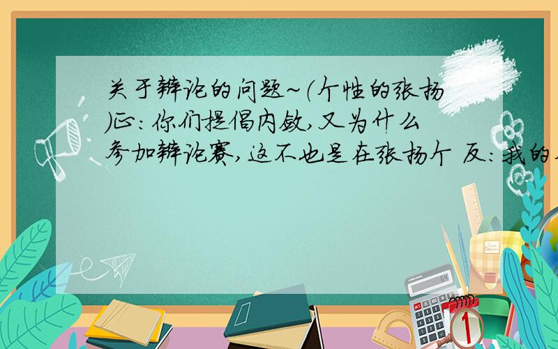 关于辩论的问题~（个性的张扬）正：你们提倡内敛,又为什么参加辩论赛,这不也是在张扬个 反：我的个 性是什么,对方辩友并不清楚.再者,林则徐有言‘苟利国家生死以,岂因祸福避趋之’,就