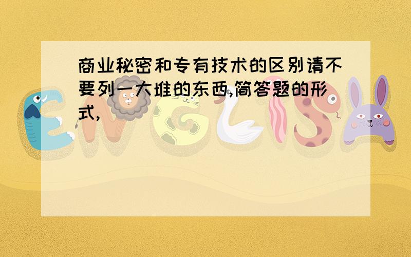 商业秘密和专有技术的区别请不要列一大堆的东西,简答题的形式,