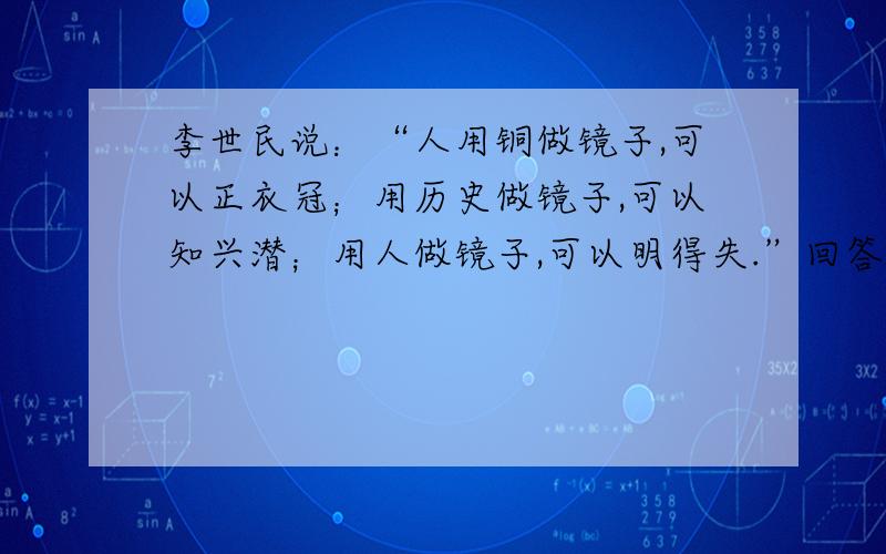 李世民说：“人用铜做镜子,可以正衣冠；用历史做镜子,可以知兴潜；用人做镜子,可以明得失.”回答李世民的话告诉我们要通过什么评价不断认识自己.a自我反省 b比较评价 c他人评价 d自我