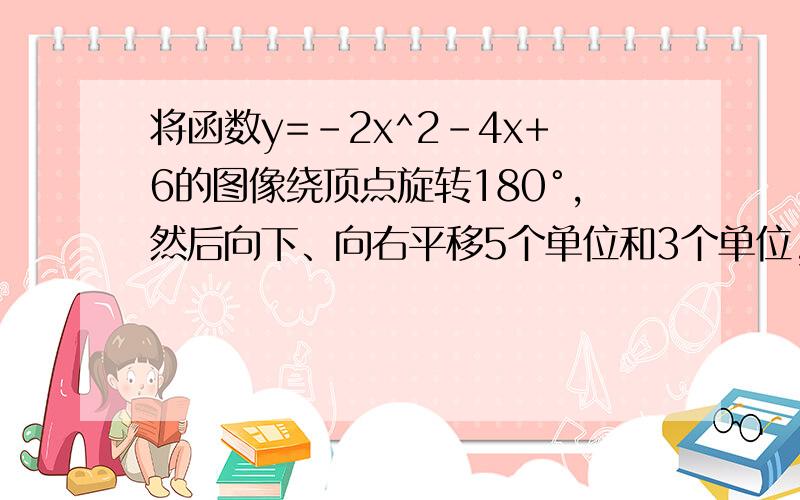 将函数y=-2x^2-4x+6的图像绕顶点旋转180°,然后向下、向右平移5个单位和3个单位,求所得的图像对应?C