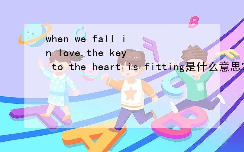 when we fall in love,the key to the heart is fitting是什么意思?