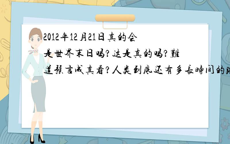 2012年12月21日真的会是世界末日吗?这是真的吗?难道预言成真看?人类到底还有多长时间的路可以走?