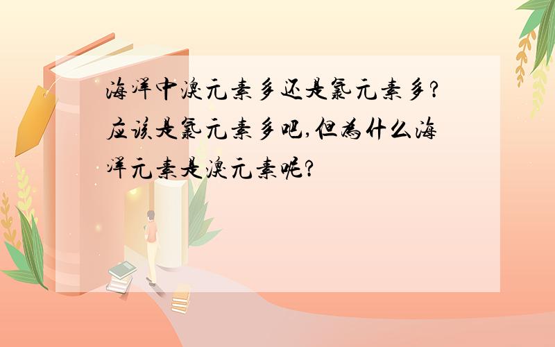 海洋中溴元素多还是氯元素多?应该是氯元素多吧,但为什么海洋元素是溴元素呢?