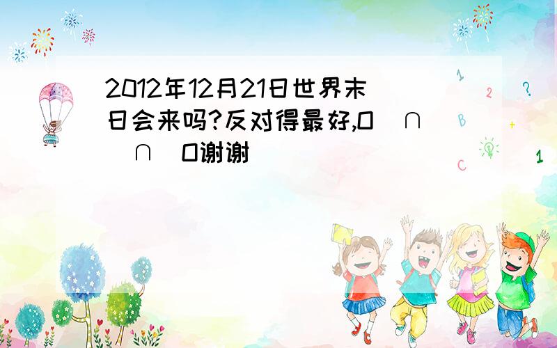 2012年12月21日世界末日会来吗?反对得最好,O(∩_∩)O谢谢