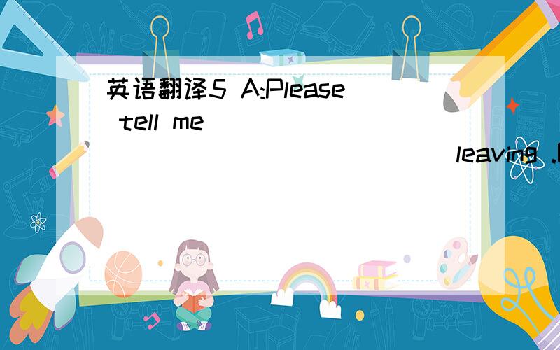 英语翻译5 A:Please tell me ______ ______ _____ leaving .B:Sam said he was leaving at 9 a.m.on Friday,July 27 .6 A:Let’s find out _____ Sam was going to Sydney .B:OK,I think his father told him Sydney had many interesting places .7 A:Do you know