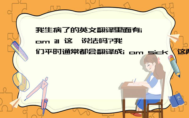 我生病了的英文翻译里面有i am ill 这一说法吗?我们平时通常都会翻译成i am sick,这两者有什么不同?