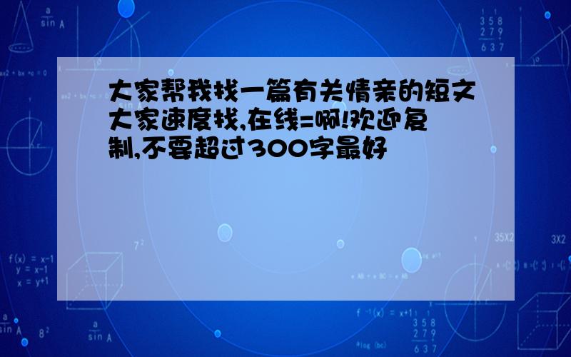 大家帮我找一篇有关情亲的短文大家速度找,在线=啊!欢迎复制,不要超过300字最好