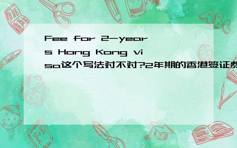 Fee for 2-years Hong Kong visa这个写法对不对?2年期的香港签证费,
