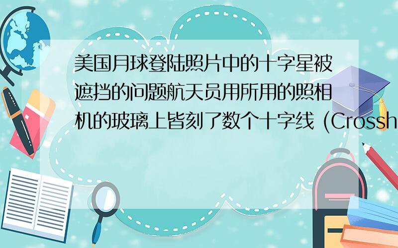 美国月球登陆照片中的十字星被遮挡的问题航天员用所用的照相机的玻璃上皆刻了数个十字线 (Crosshairs) ,用以方便量度所拍摄的对象,为什么在部分的美国月球登陆照片中,这些十字线竟不是