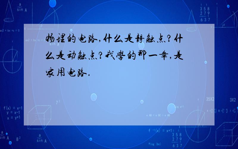 物理的电路,什么是静触点?什么是动触点?我学的那一章,是家用电路.