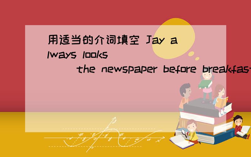 用适当的介词填空 Jay always looks ____ the newspaper before breakfast2.What else did you do ___doing homework?3.If we can finish the work ___noon,Jenny will invite us for lunch44.Make friends ___others ,and you;ll enjoy yourself better句子