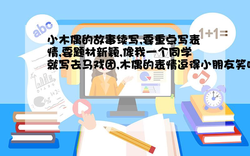 小木偶的故事续写,要重点写表情,要题材新颖,像我一个同学就写去马戏团,木偶的表情逗得小朋友笑呵呵的急.今天马上要在2010.10.14.八点之前