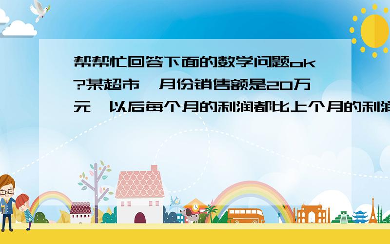 帮帮忙回答下面的数学问题ok?某超市一月份销售额是20万元,以后每个月的利润都比上个月的利润增加10%,则二月份的营业额是多少?3月的销售额是多少?（帮忙写一下步骤,最好讲解一下,否则不