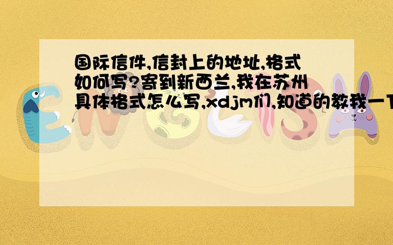 国际信件,信封上的地址,格式如何写?寄到新西兰,我在苏州具体格式怎么写,xdjm们,知道的教我一下~