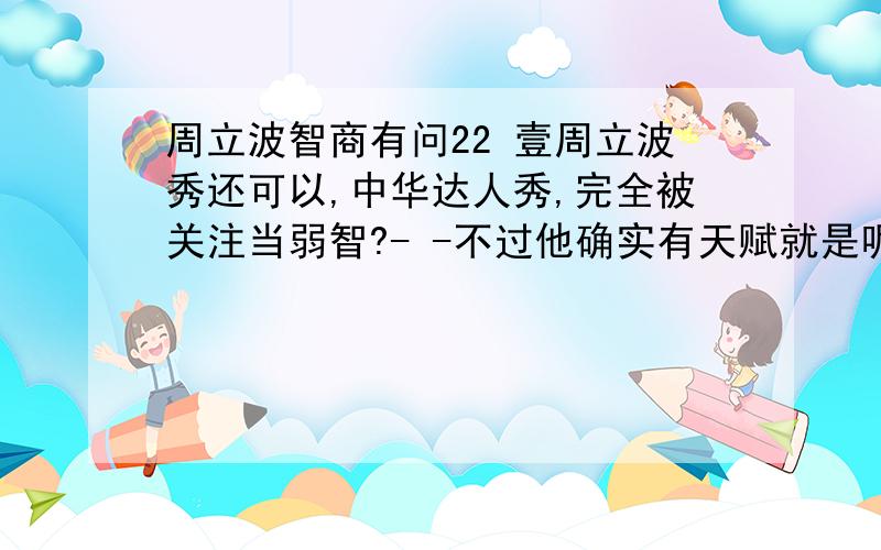 周立波智商有问22 壹周立波秀还可以,中华达人秀,完全被关注当弱智?- -不过他确实有天赋就是呢.简单评价下他的智商