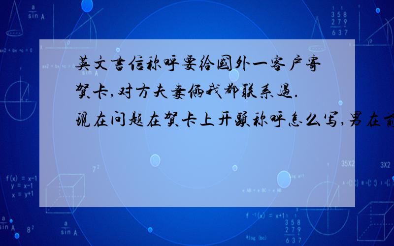 英文书信称呼要给国外一客户寄贺卡,对方夫妻俩我都联系过.现在问题在贺卡上开头称呼怎么写,男在前还是女在前?