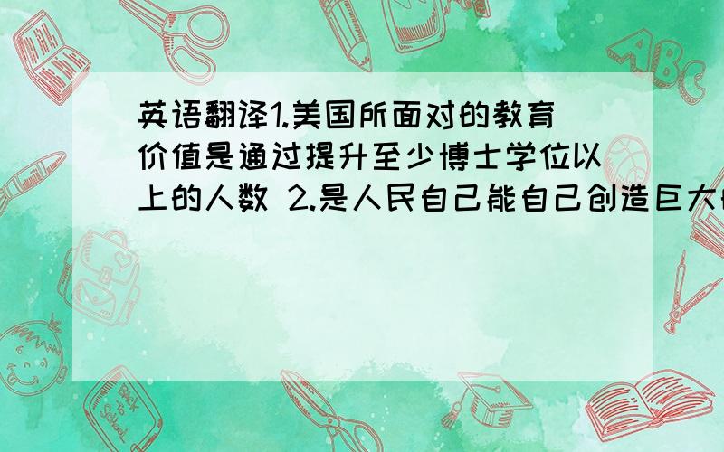 英语翻译1.美国所面对的教育价值是通过提升至少博士学位以上的人数 2.是人民自己能自己创造巨大的机遇 3.人类的发明创造来源于好奇 4早晨,父母送我去机场,他们哭了,是我将离开祖国去外