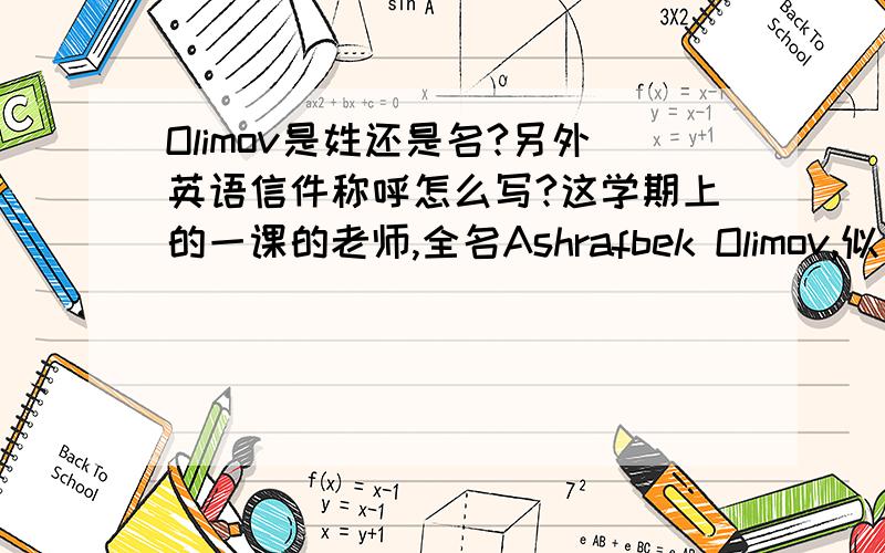 Olimov是姓还是名?另外英语信件称呼怎么写?这学期上的一课的老师,全名Ashrafbek Olimov,似乎巴基斯坦人……所以哪个是姓哪个是名OTZ,因为发了邮件得回复他,不知道该怎么称呼,Dear Professor Olimov?