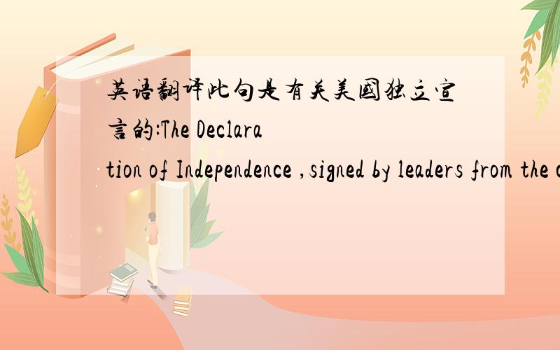 英语翻译此句是有关美国独立宣言的:The Declaration of Independence ,signed by leaders from the colonies ,stated this clearly,and for the first time the colonies were referred to as the United States of America.