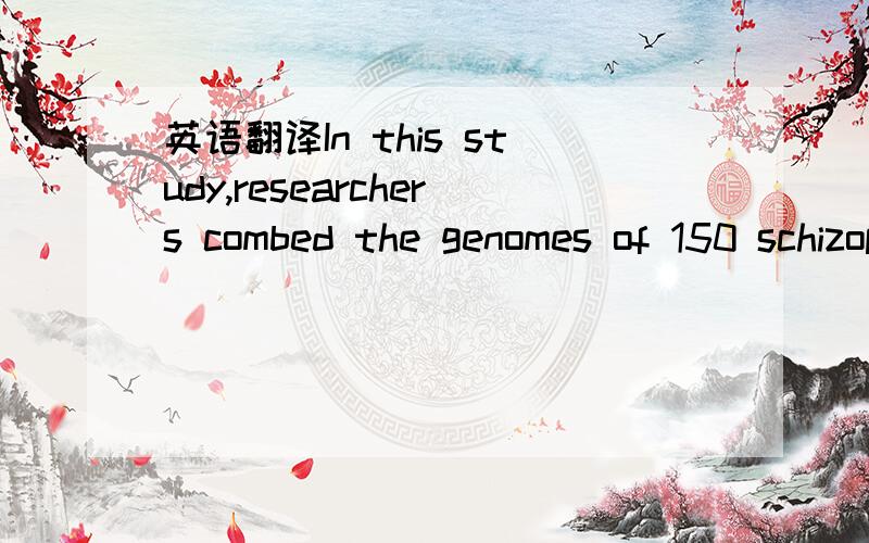 英语翻译In this study,researchers combed the genomes of 150 schizophrenia sufferers and 268 healthy individuals for never-before-seen copy number variations (CNVs)—mutations that result in large swaths of DNA encompassing multiple genes either