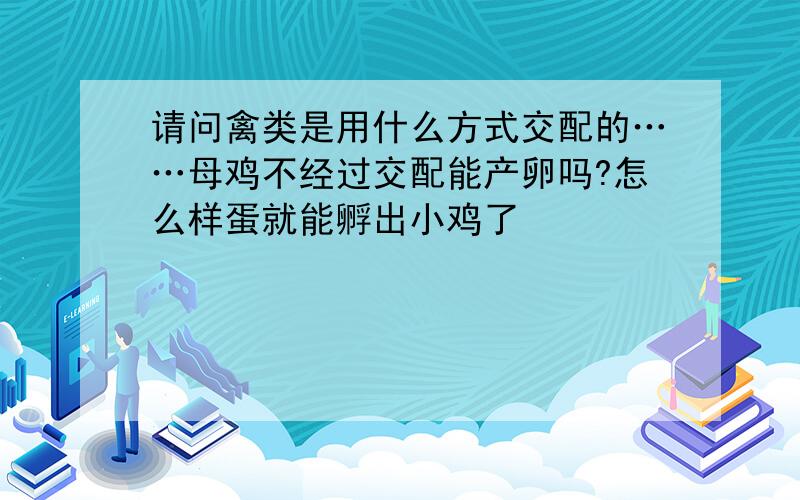 请问禽类是用什么方式交配的……母鸡不经过交配能产卵吗?怎么样蛋就能孵出小鸡了