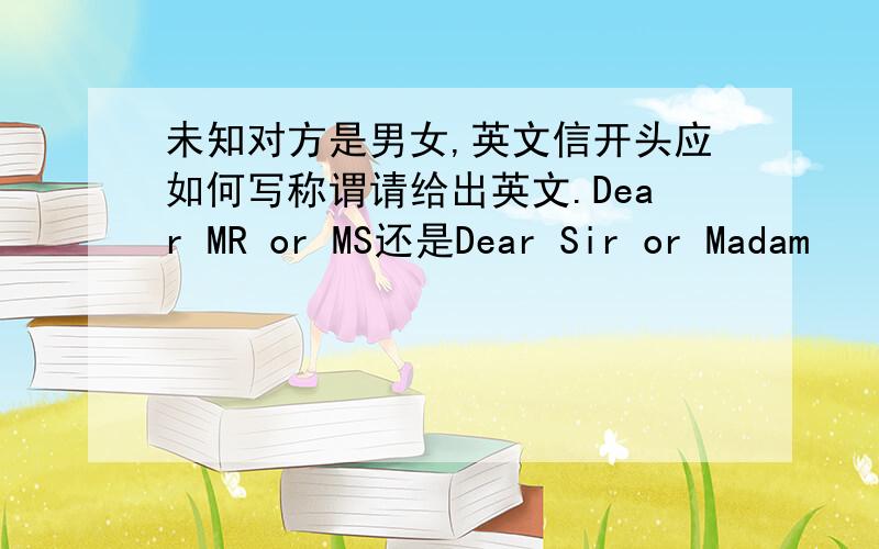 未知对方是男女,英文信开头应如何写称谓请给出英文.Dear MR or MS还是Dear Sir or Madam