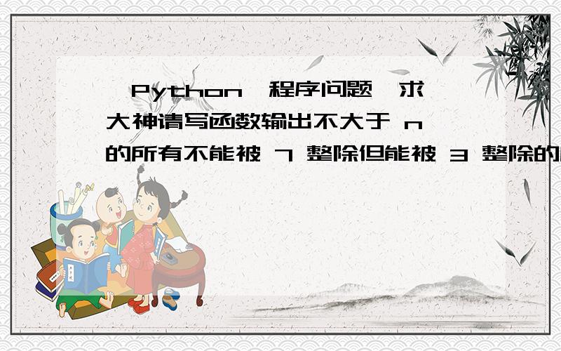 【Python】程序问题,求大神请写函数输出不大于 n 的所有不能被 7 整除但能被 3 整除的所有的数.请用两种不同方法定义完成这一工作的函数.