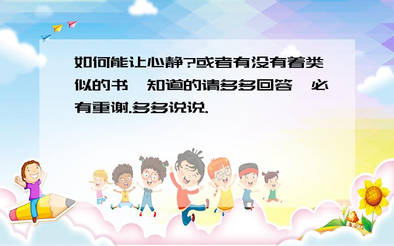 如何能让心静?或者有没有着类似的书,知道的请多多回答,必有重谢.多多说说.