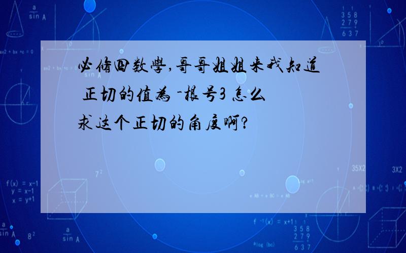 必修四数学,哥哥姐姐来我知道 正切的值为 -根号3 怎么求这个正切的角度啊?