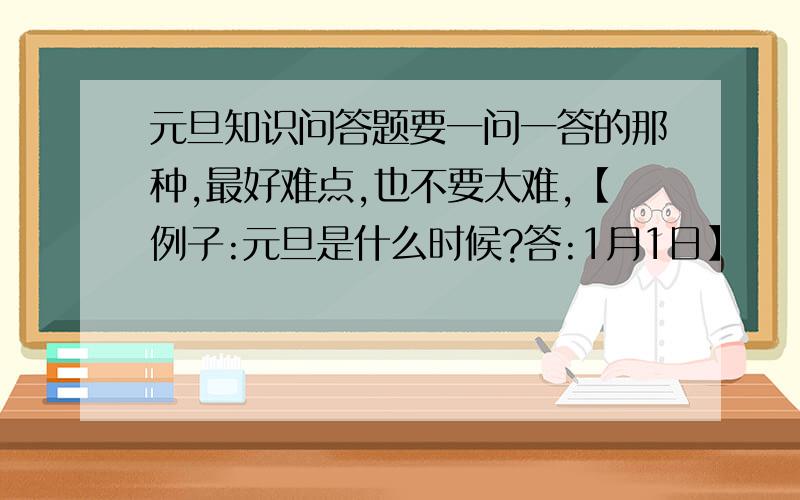 元旦知识问答题要一问一答的那种,最好难点,也不要太难,【例子:元旦是什么时候?答:1月1日】