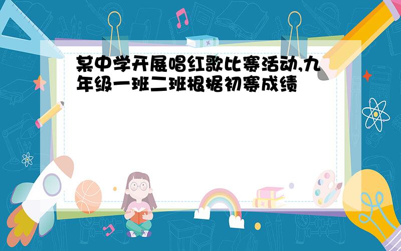 某中学开展唱红歌比赛活动,九年级一班二班根据初赛成绩